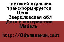 детский стульчик трансформируется › Цена ­ 2 500 - Свердловская обл. Дети и материнство » Мебель   